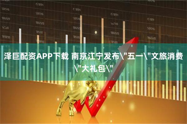 泽巨配资APP下载 南京江宁发布＂五一＂文旅消费＂大礼包＂