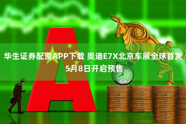 华生证券配资APP下载 奥迪E7X北京车展全球首发 5月8日开启预售