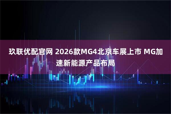 玖联优配官网 2026款MG4北京车展上市 MG加速新能源产品布局