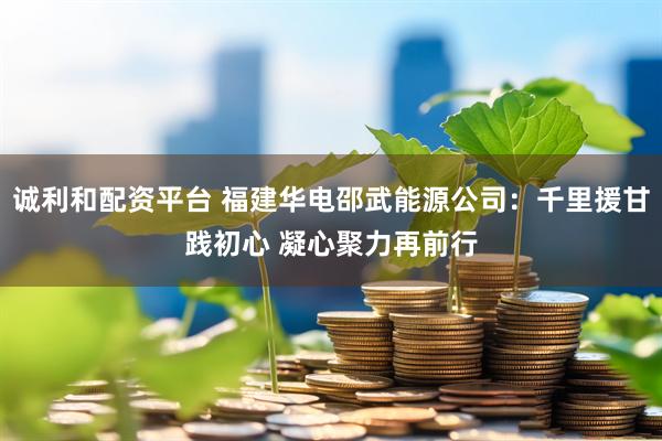 诚利和配资平台 福建华电邵武能源公司：千里援甘践初心 凝心聚力再前行