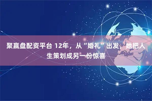 聚赢盘配资平台 12年，从“婚礼”出发，她把人生策划成另一份惊喜