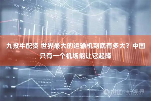 九投牛配资 世界最大的运输机到底有多大？中国只有一个机场能让它起降