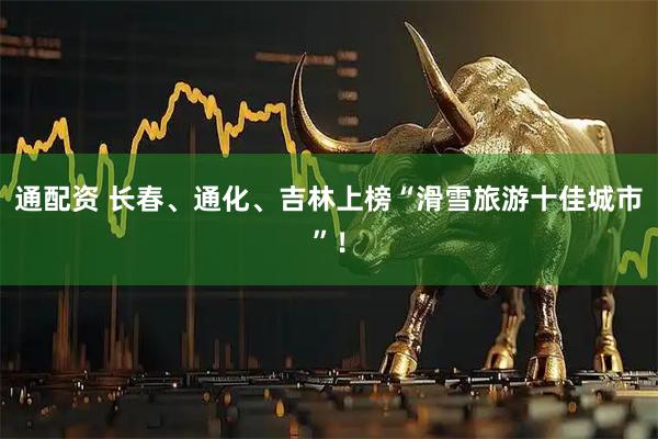 通配资 长春、通化、吉林上榜“滑雪旅游十佳城市”！