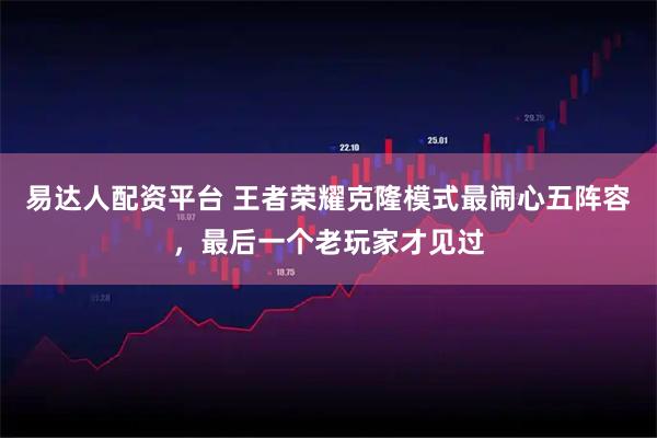 易达人配资平台 王者荣耀克隆模式最闹心五阵容，最后一个老玩家才见过