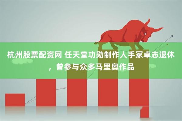 杭州股票配资网 任天堂功勋制作人手冢卓志退休，曾参与众多马里奥作品
