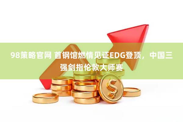 98策略官网 首钢馆燃情见证EDG登顶，中国三强剑指伦敦大师赛