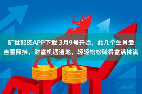 旷世配资APP下载 3月9号开始，此几个生肖受吉星照拂，财富机遇遍地，轻轻松松赚得盆满钵满