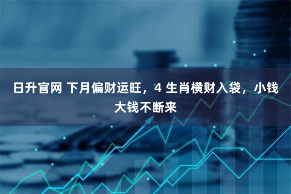 日升官网 下月偏财运旺，4 生肖横财入袋，小钱大钱不断来