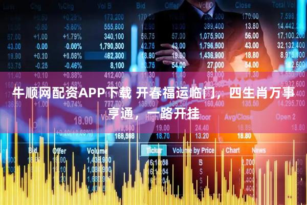 牛顺网配资APP下载 开春福运临门，四生肖万事亨通，一路开挂