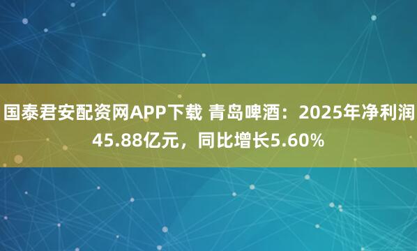 国泰君安配资网APP下载 青岛啤酒:2025年净利润45.88亿元,同比增长5.60%