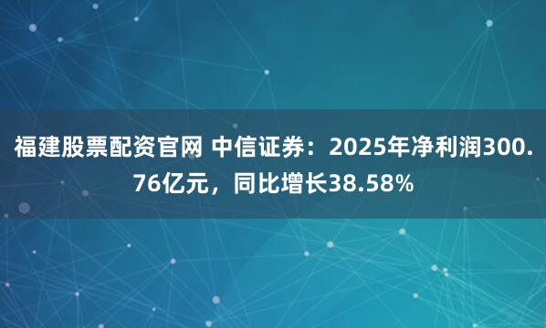 福建股票配资官网 中信证券：2025年净利润300.76亿元，同比增长38.58%